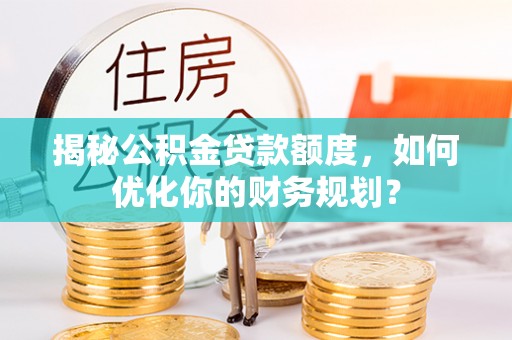 铁岭揭秘公积金贷款额度，如何优化你的财务规划？