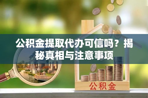 铁岭公积金提取代办可信吗？揭秘真相与注意事项