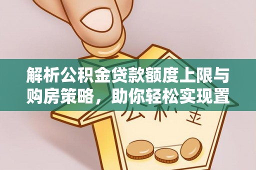铁岭解析公积金贷款额度上限与购房策略，助你轻松实现置业梦想