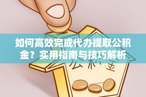 铁岭如何高效完成代办提取公积金？实用指南与技巧解析
