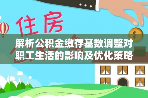 铁岭解析公积金缴存基数调整对职工生活的影响及优化策略