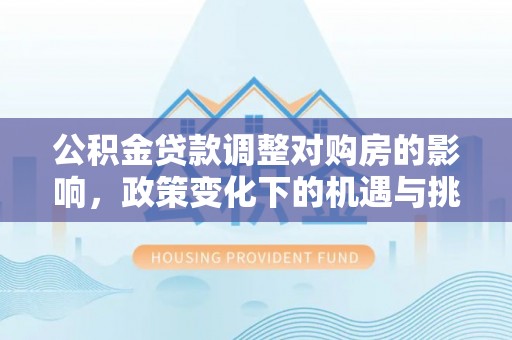 铁岭公积金贷款调整对购房的影响，政策变化下的机遇与挑战