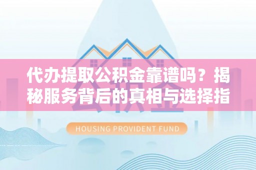 铁岭代办提取公积金靠谱吗？揭秘服务背后的真相与选择指南