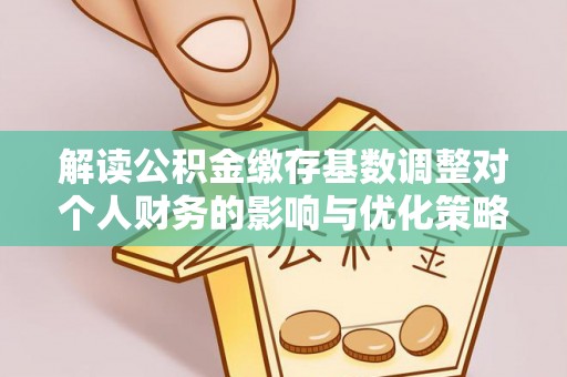 铁岭解读公积金缴存基数调整对个人财务的影响与优化策略