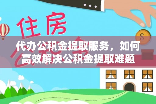 铁岭代办公积金提取服务，如何高效解决公积金提取难题