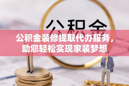 铁岭公积金装修提取代办服务，助您轻松实现家装梦想