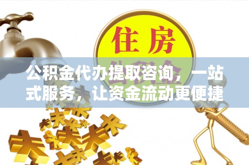 铁岭公积金代办提取咨询，一站式服务，让资金流动更便捷