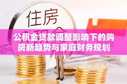铁岭公积金贷款调整影响下的购房新趋势与家庭财务规划