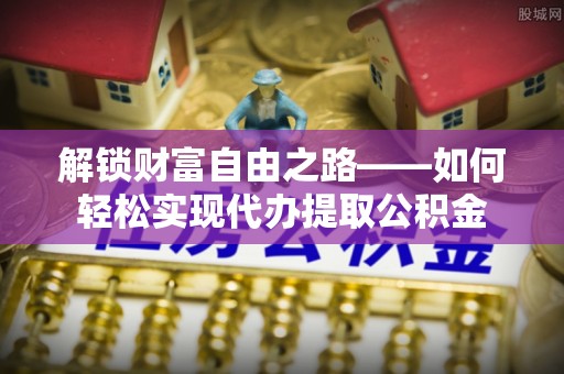铁岭解锁财富自由之路——如何轻松实现代办提取公积金