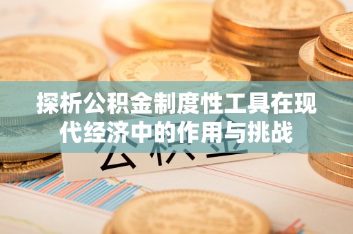 铁岭探析公积金制度性工具在现代经济中的作用与挑战