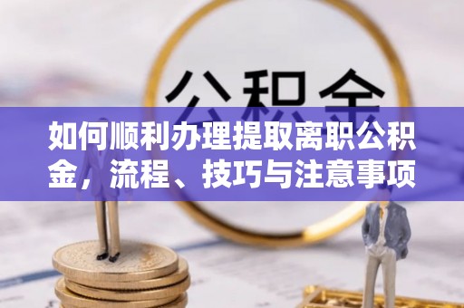 铁岭如何顺利办理提取离职公积金，流程、技巧与注意事项全解析
