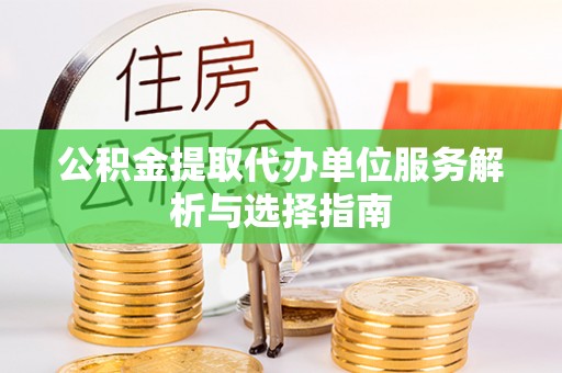 铁岭公积金提取代办单位服务解析与选择指南