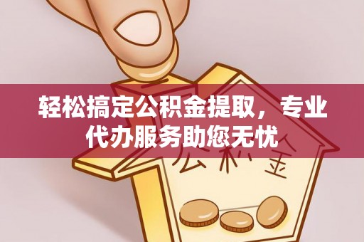 铁岭轻松搞定公积金提取，专业代办服务助您无忧