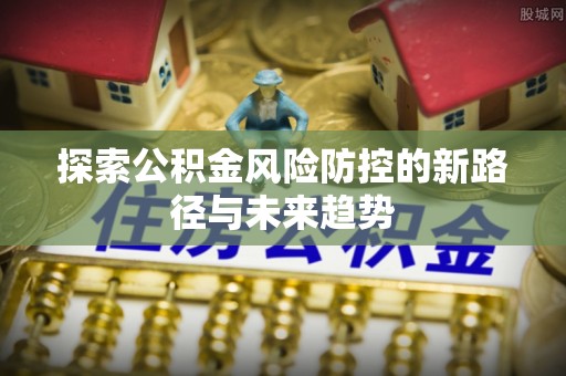 铁岭探索公积金风险防控的新路径与未来趋势