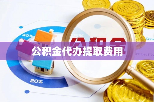 铁岭公积金代办提取费用
