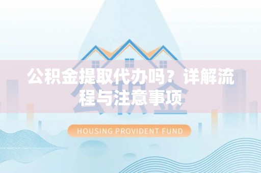 铁岭公积金提取代办吗？详解流程与注意事项