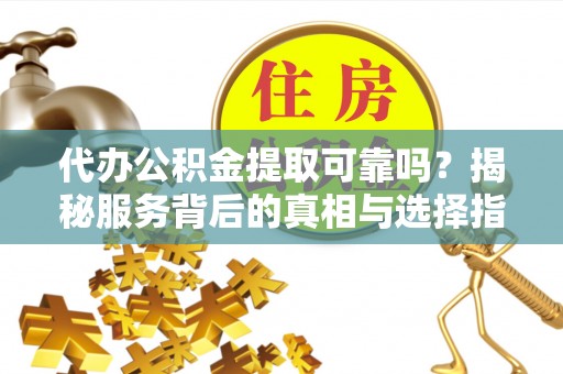 铁岭代办公积金提取可靠吗？揭秘服务背后的真相与选择指南