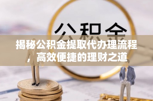 铁岭揭秘公积金提取代办理流程，高效便捷的理财之道
