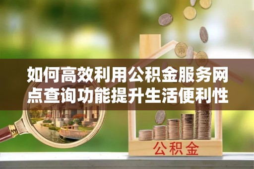 铁岭如何高效利用公积金服务网点查询功能提升生活便利性