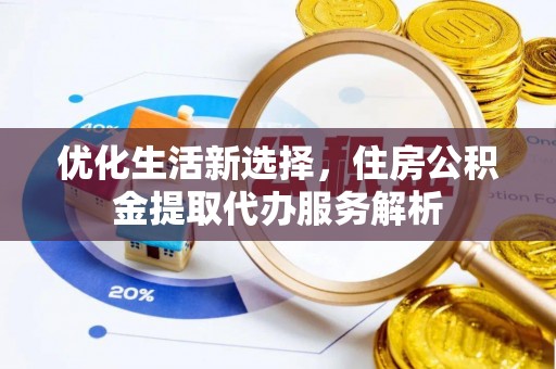 铁岭优化生活新选择，住房公积金提取代办服务解析
