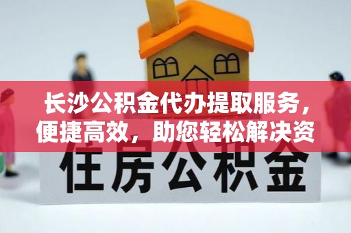 铁岭长沙公积金代办提取服务，便捷高效，助您轻松解决资金需求