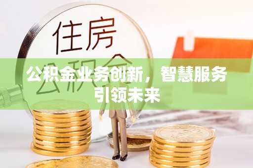 铁岭公积金业务创新，智慧服务引领未来
