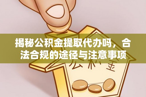 铁岭揭秘公积金提取代办吗，合法合规的途径与注意事项