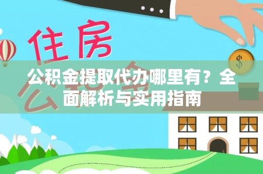 铁岭公积金提取代办哪里有？全面解析与实用指南