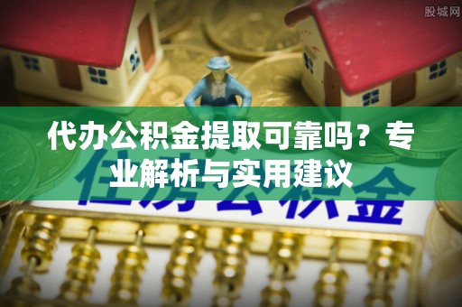 铁岭代办公积金提取可靠吗？专业解析与实用建议