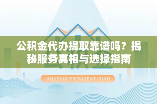 铁岭公积金代办提取靠谱吗？揭秘服务真相与选择指南