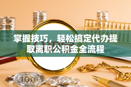 铁岭掌握技巧，轻松搞定代办提取离职公积金全流程
