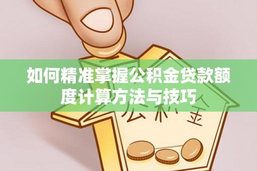 铁岭如何精准掌握公积金贷款额度计算方法与技巧