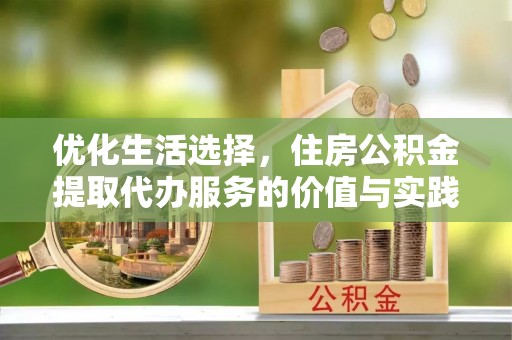 铁岭优化生活选择，住房公积金提取代办服务的价值与实践