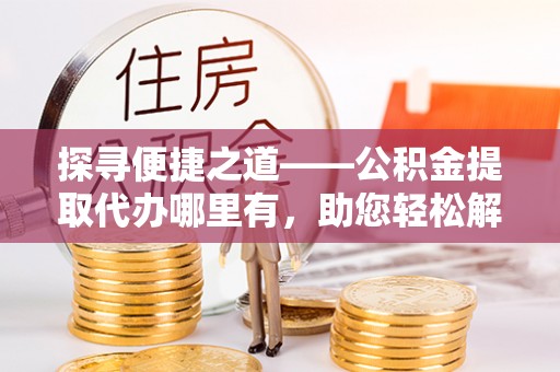铁岭探寻便捷之道——公积金提取代办哪里有，助您轻松解决资金难题