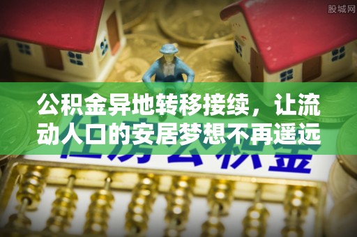 铁岭公积金异地转移接续，让流动人口的安居梦想不再遥远