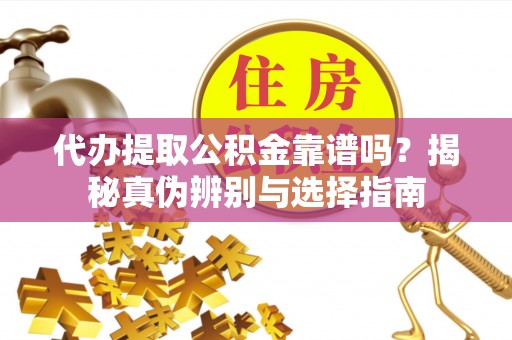 铁岭代办提取公积金靠谱吗？揭秘真伪辨别与选择指南