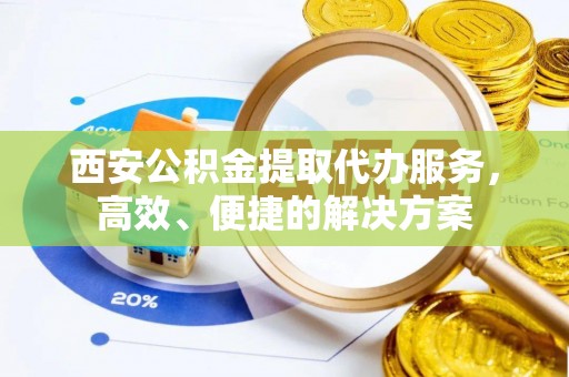 铁岭西安公积金提取代办服务，高效、便捷的解决方案