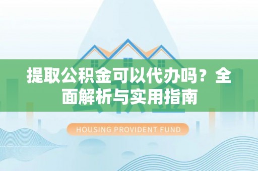 铁岭提取公积金可以代办吗？全面解析与实用指南