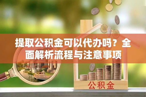 铁岭提取公积金可以代办吗？全面解析流程与注意事项