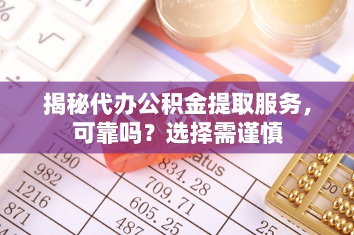 铁岭揭秘代办公积金提取服务，可靠吗？选择需谨慎