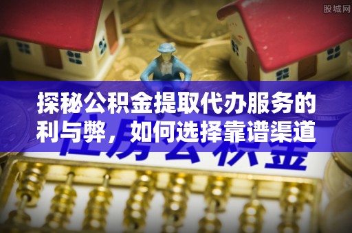 铁岭探秘公积金提取代办服务的利与弊，如何选择靠谱渠道？
