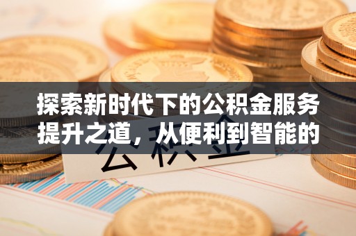 铁岭探索新时代下的公积金服务提升之道，从便利到智能的全面升级