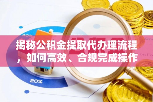 铁岭揭秘公积金提取代办理流程，如何高效、合规完成操作