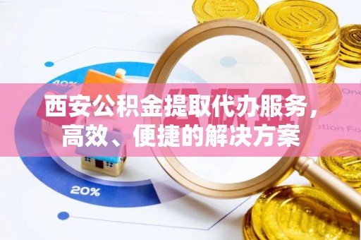 铁岭西安公积金提取代办服务，高效、便捷的解决方案