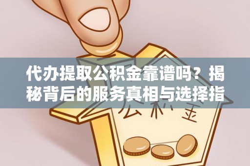 铁岭代办提取公积金靠谱吗？揭秘背后的服务真相与选择指南