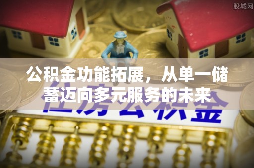 铁岭公积金功能拓展，从单一储蓄迈向多元服务的未来