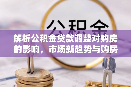 铁岭解析公积金贷款调整对购房的影响，市场新趋势与购房者策略