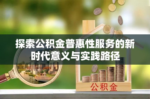 铁岭探索公积金普惠性服务的新时代意义与实践路径