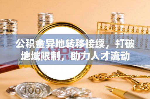 铁岭公积金异地转移接续，打破地域限制，助力人才流动