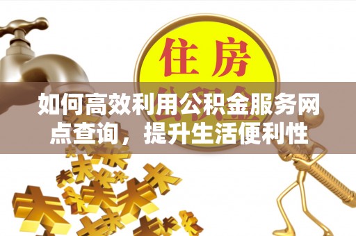 铁岭如何高效利用公积金服务网点查询，提升生活便利性